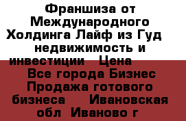 Франшиза от Международного Холдинга Лайф из Гуд - недвижимость и инвестиции › Цена ­ 82 000 - Все города Бизнес » Продажа готового бизнеса   . Ивановская обл.,Иваново г.